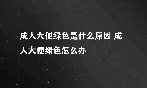 成人大便绿色是什么原因 成人大便绿色怎么办