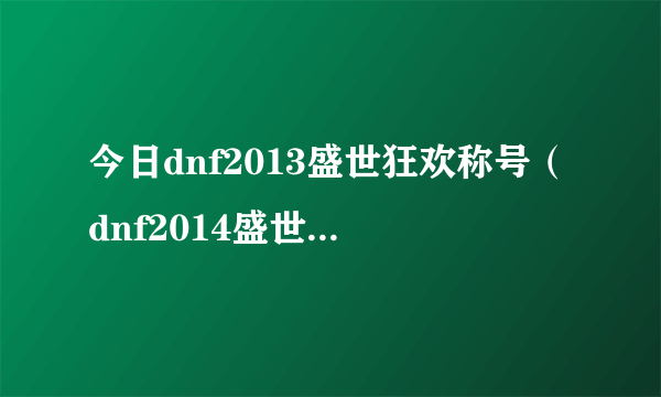 今日dnf2013盛世狂欢称号（dnf2014盛世狂欢称号有什么用）