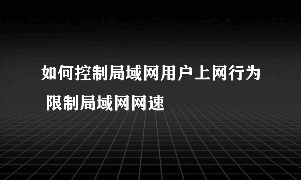 如何控制局域网用户上网行为 限制局域网网速