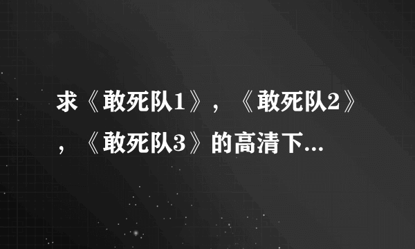 求《敢死队1》，《敢死队2》，《敢死队3》的高清下载种子，谢谢了