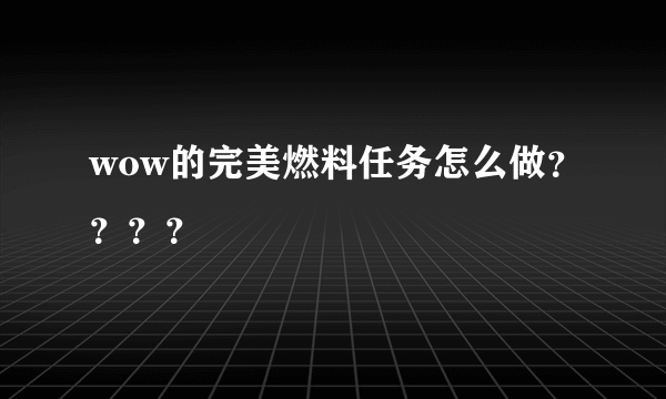 wow的完美燃料任务怎么做？？？？