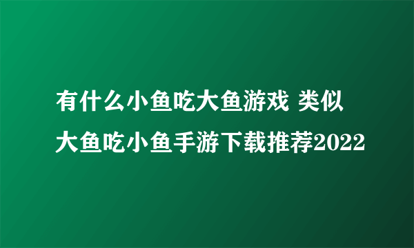 有什么小鱼吃大鱼游戏 类似大鱼吃小鱼手游下载推荐2022