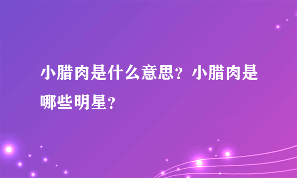 小腊肉是什么意思？小腊肉是哪些明星？