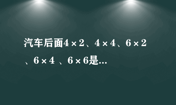 汽车后面4×2、4×4、6×2、6×4 、6×6是什么意思?