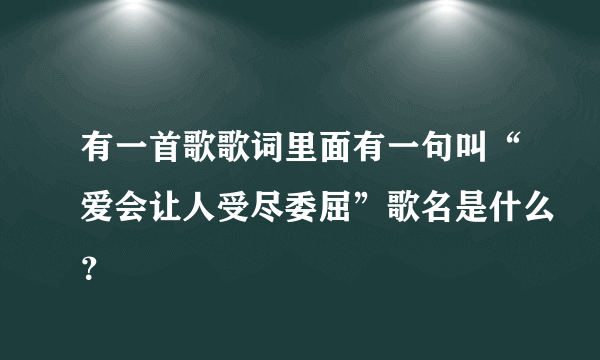 有一首歌歌词里面有一句叫“爱会让人受尽委屈”歌名是什么？