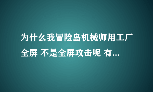 为什么我冒险岛机械师用工厂全屏 不是全屏攻击呢 有很多地方都打不到