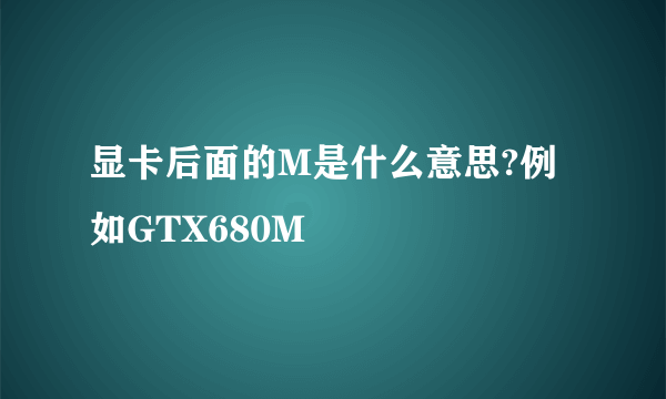 显卡后面的M是什么意思?例如GTX680M