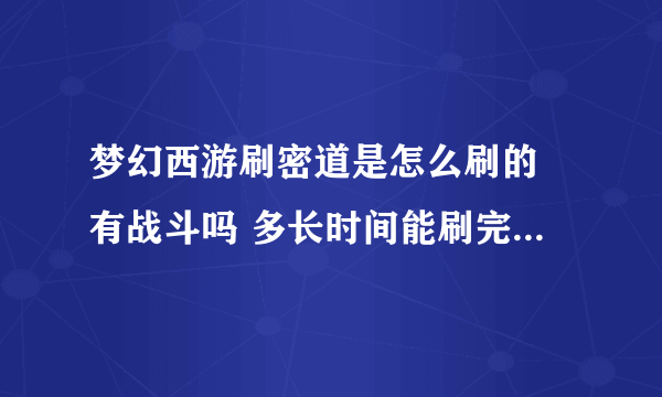 梦幻西游刷密道是怎么刷的 有战斗吗 多长时间能刷完 麻烦知道的能详细说一下 谢谢了