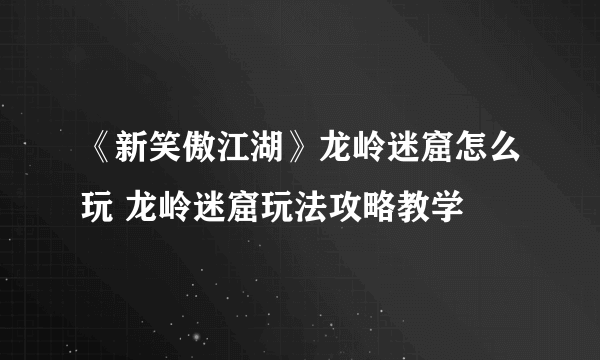 《新笑傲江湖》龙岭迷窟怎么玩 龙岭迷窟玩法攻略教学