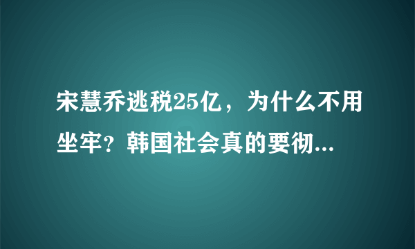 宋慧乔逃税25亿，为什么不用坐牢？韩国社会真的要彻底凉凉？