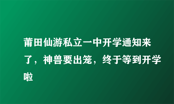 莆田仙游私立一中开学通知来了，神兽要出笼，终于等到开学啦