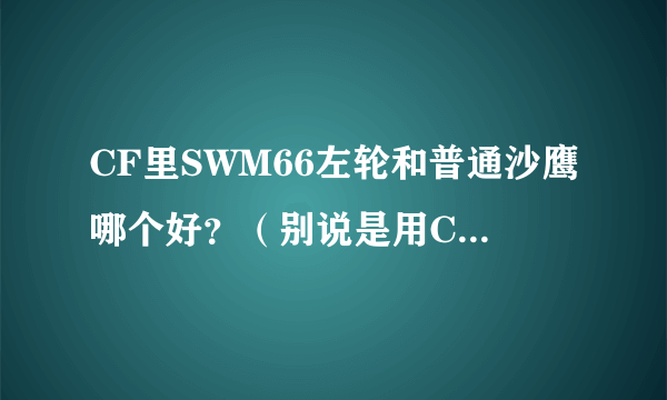 CF里SWM66左轮和普通沙鹰哪个好？（别说是用CF点买的好）求详细介绍和对比！谢谢！