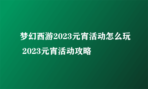 梦幻西游2023元宵活动怎么玩 2023元宵活动攻略