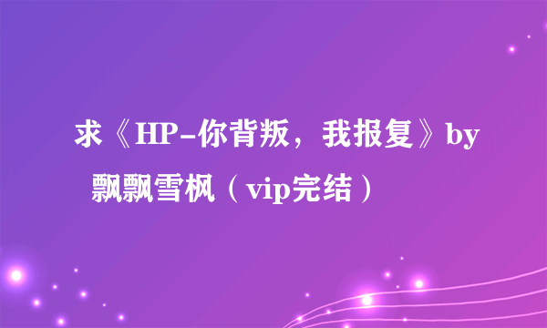 求《HP-你背叛，我报复》by  飘飘雪枫（vip完结）