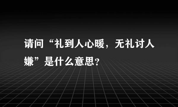 请问“礼到人心暖，无礼讨人嫌”是什么意思？