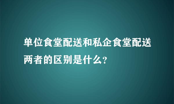 单位食堂配送和私企食堂配送两者的区别是什么？