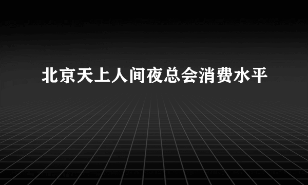 北京天上人间夜总会消费水平