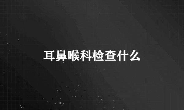 耳鼻喉科检查什么