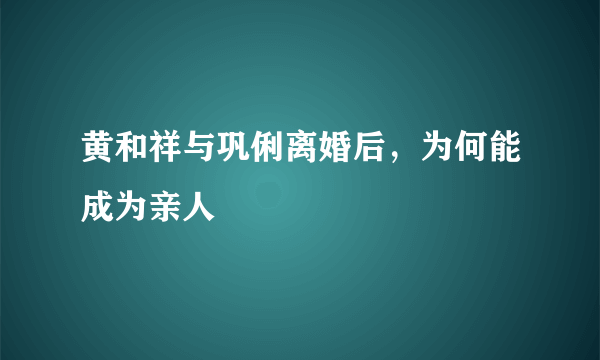 黄和祥与巩俐离婚后，为何能成为亲人