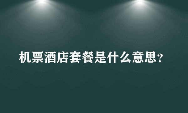 机票酒店套餐是什么意思？