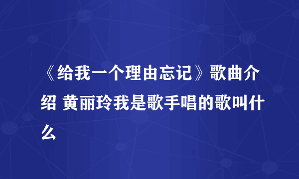 《给我一个理由忘记》歌曲介绍 黄丽玲我是歌手唱的歌叫什么