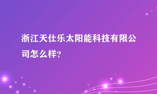 浙江天仕乐太阳能科技有限公司怎么样？