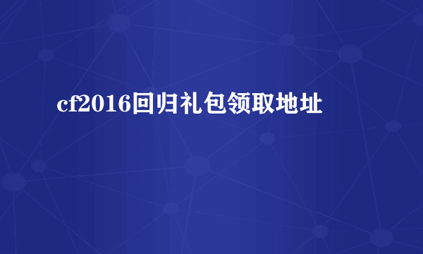 cf2016回归礼包领取地址