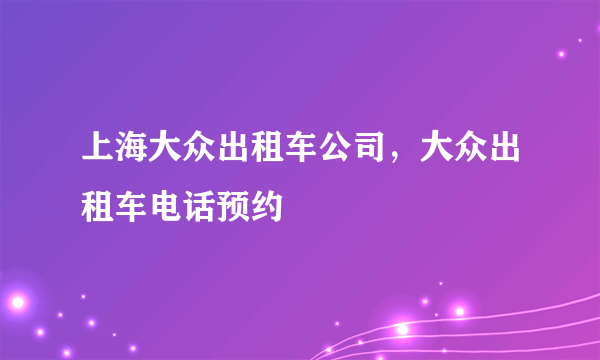 上海大众出租车公司，大众出租车电话预约