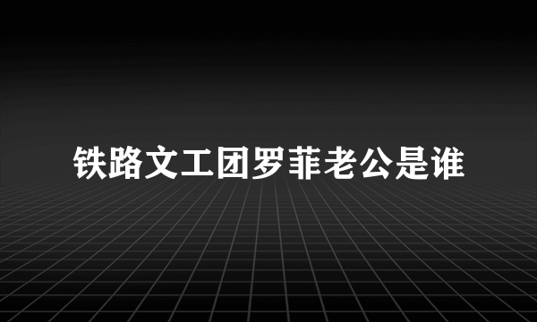 铁路文工团罗菲老公是谁