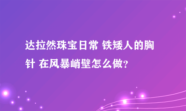 达拉然珠宝日常 铁矮人的胸针 在风暴峭壁怎么做？