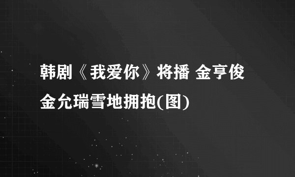 韩剧《我爱你》将播 金亨俊金允瑞雪地拥抱(图)