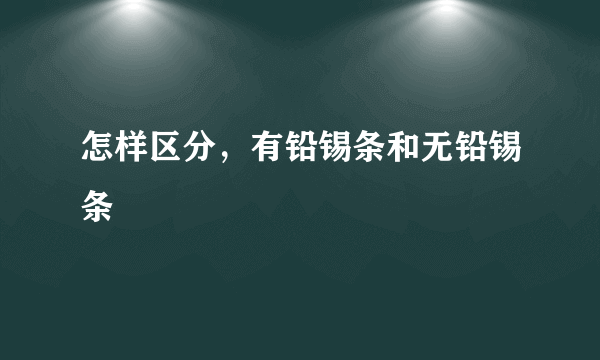 怎样区分，有铅锡条和无铅锡条