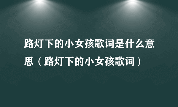 路灯下的小女孩歌词是什么意思（路灯下的小女孩歌词）