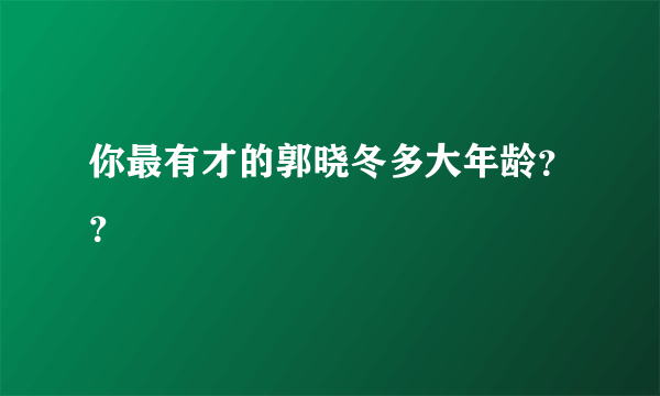 你最有才的郭晓冬多大年龄？？