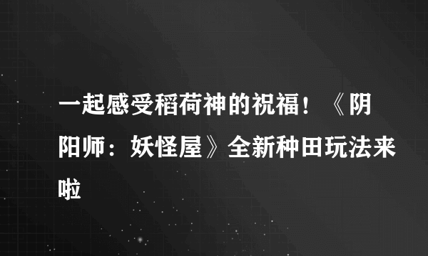 一起感受稻荷神的祝福！《阴阳师：妖怪屋》全新种田玩法来啦