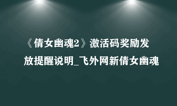 《倩女幽魂2》激活码奖励发放提醒说明_飞外网新倩女幽魂