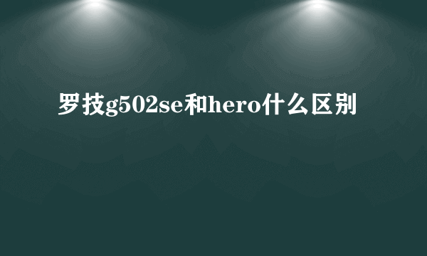 罗技g502se和hero什么区别