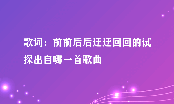 歌词：前前后后迂迂回回的试探出自哪一首歌曲