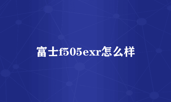 富士f505exr怎么样