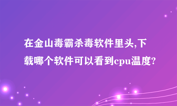 在金山毒霸杀毒软件里头,下载哪个软件可以看到cpu温度?