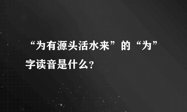 “为有源头活水来”的“为”字读音是什么？