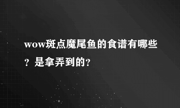 wow斑点魔尾鱼的食谱有哪些？是拿弄到的？