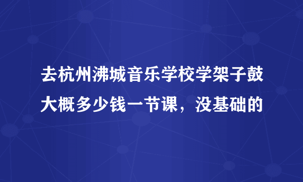 去杭州沸城音乐学校学架子鼓大概多少钱一节课，没基础的