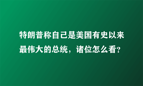 特朗普称自己是美国有史以来最伟大的总统，诸位怎么看？