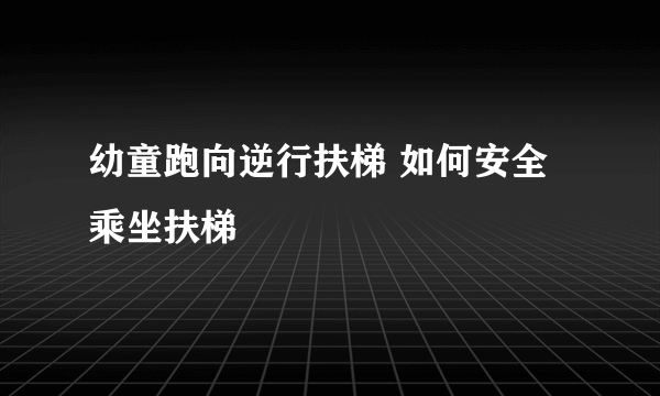 幼童跑向逆行扶梯 如何安全乘坐扶梯