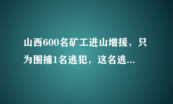 山西600名矿工进山增援，只为围捕1名逃犯，这名逃犯什么来头？