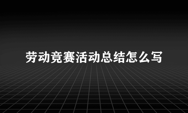 劳动竞赛活动总结怎么写