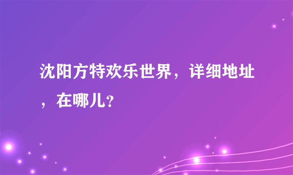 沈阳方特欢乐世界，详细地址，在哪儿？