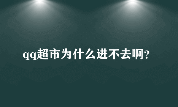 qq超市为什么进不去啊？