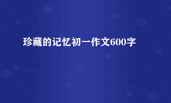 珍藏的记忆初一作文600字